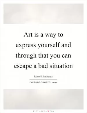 Art is a way to express yourself and through that you can escape a bad situation Picture Quote #1