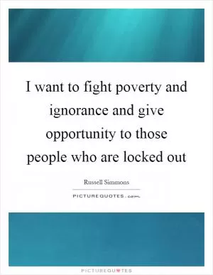 I want to fight poverty and ignorance and give opportunity to those people who are locked out Picture Quote #1