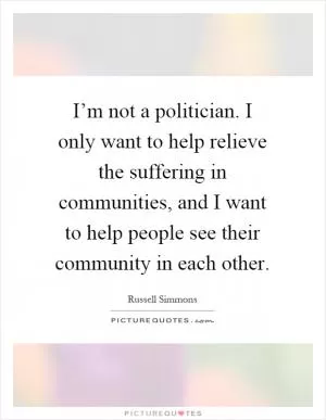 I’m not a politician. I only want to help relieve the suffering in communities, and I want to help people see their community in each other Picture Quote #1