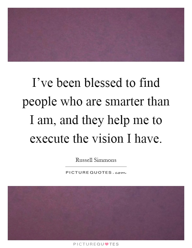 I've been blessed to find people who are smarter than I am, and they help me to execute the vision I have Picture Quote #1