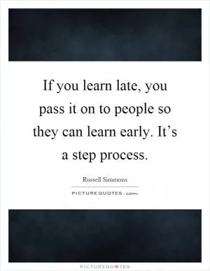 If you learn late, you pass it on to people so they can learn early. It’s a step process Picture Quote #1