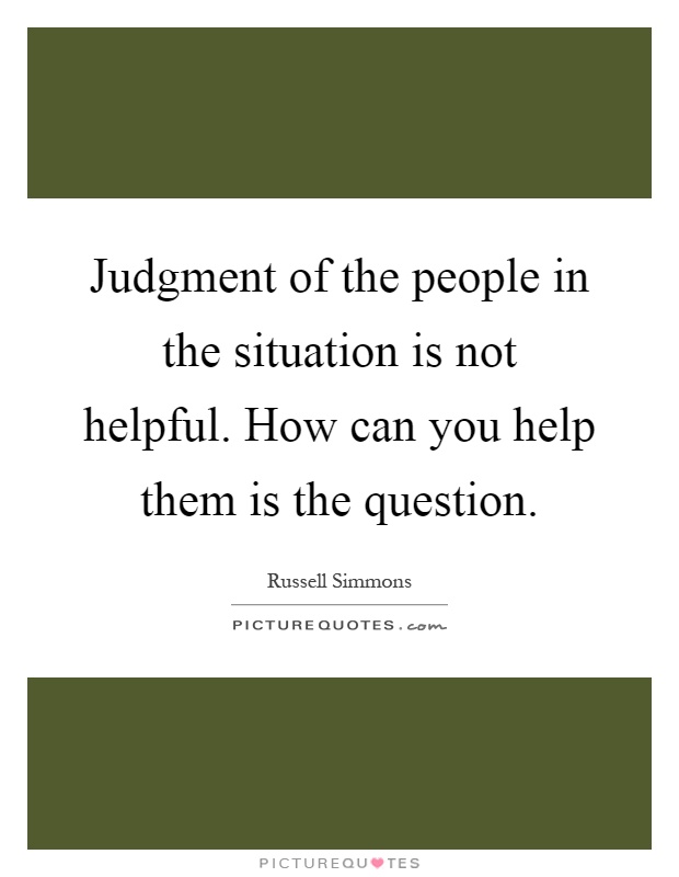 Judgment of the people in the situation is not helpful. How can you help them is the question Picture Quote #1
