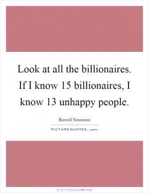 Look at all the billionaires. If I know 15 billionaires, I know 13 unhappy people Picture Quote #1