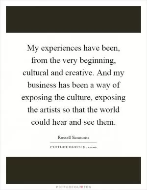 My experiences have been, from the very beginning, cultural and creative. And my business has been a way of exposing the culture, exposing the artists so that the world could hear and see them Picture Quote #1