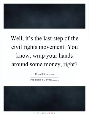 Well, it’s the last step of the civil rights movement: You know, wrap your hands around some money, right? Picture Quote #1