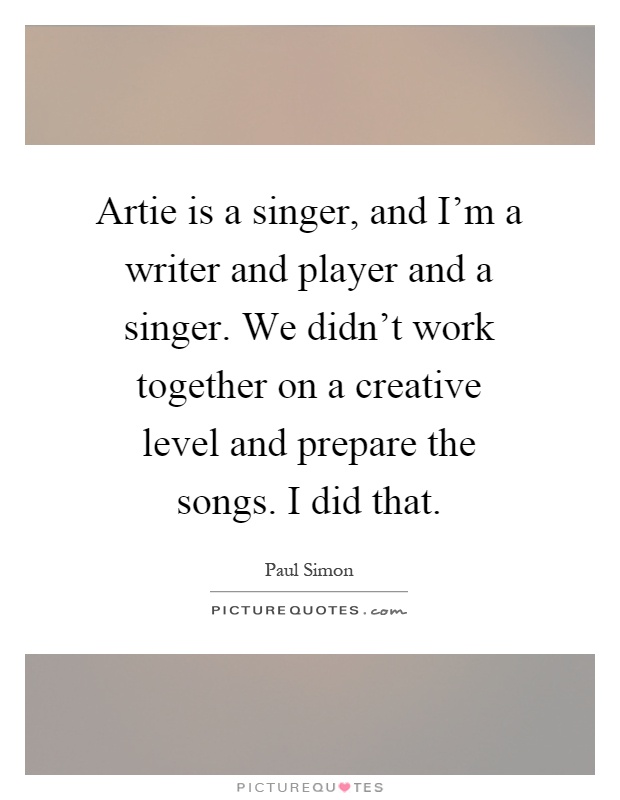 Artie is a singer, and I'm a writer and player and a singer. We didn't work together on a creative level and prepare the songs. I did that Picture Quote #1