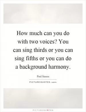 How much can you do with two voices? You can sing thirds or you can sing fifths or you can do a background harmony Picture Quote #1