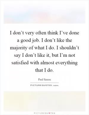I don’t very often think I’ve done a good job. I don’t like the majority of what I do. I shouldn’t say I don’t like it, but I’m not satisfied with almost everything that I do Picture Quote #1