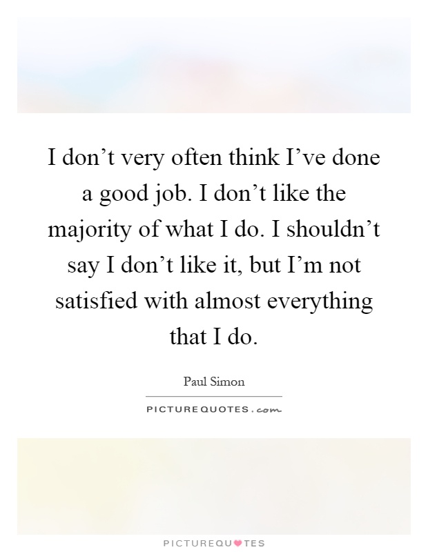 I don't very often think I've done a good job. I don't like the majority of what I do. I shouldn't say I don't like it, but I'm not satisfied with almost everything that I do Picture Quote #1