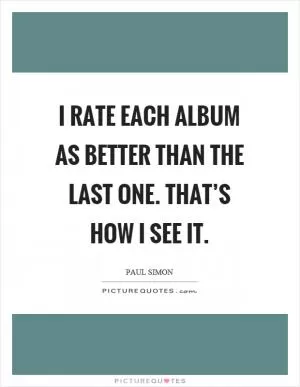 I rate each album as better than the last one. That’s how I see it Picture Quote #1