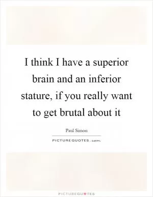 I think I have a superior brain and an inferior stature, if you really want to get brutal about it Picture Quote #1