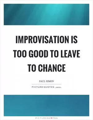 Improvisation is too good to leave to chance Picture Quote #1