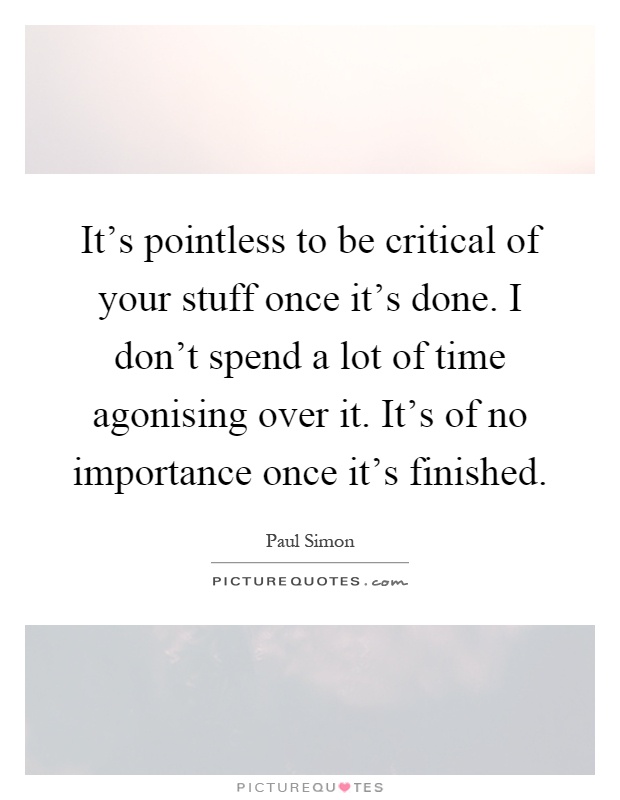 It's pointless to be critical of your stuff once it's done. I don't spend a lot of time agonising over it. It's of no importance once it's finished Picture Quote #1