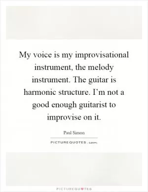 My voice is my improvisational instrument, the melody instrument. The guitar is harmonic structure. I’m not a good enough guitarist to improvise on it Picture Quote #1