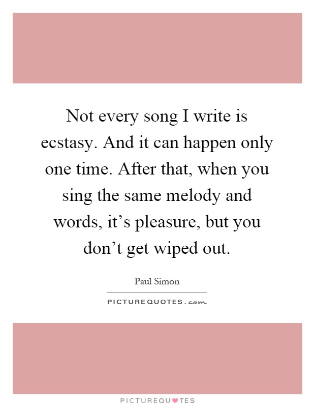Not every song I write is ecstasy. And it can happen only one time. After that, when you sing the same melody and words, it's pleasure, but you don't get wiped out Picture Quote #1