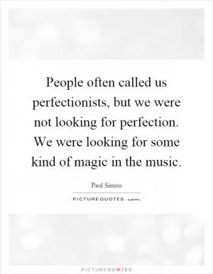 People often called us perfectionists, but we were not looking for perfection. We were looking for some kind of magic in the music Picture Quote #1