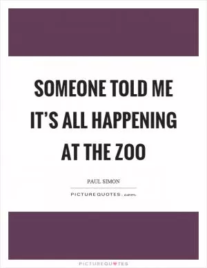 Someone told me it’s all happening at the zoo Picture Quote #1