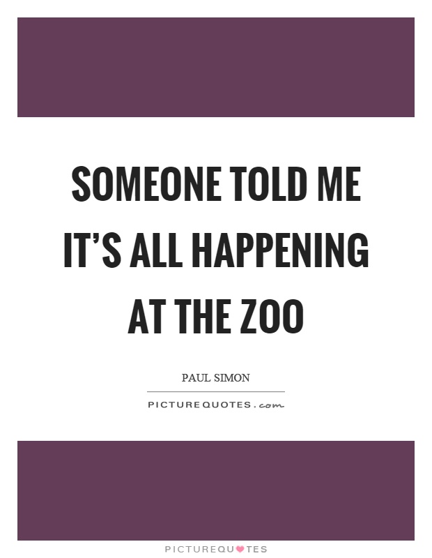 Someone told me it's all happening at the zoo Picture Quote #1