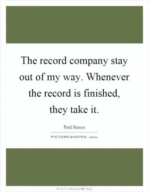 The record company stay out of my way. Whenever the record is finished, they take it Picture Quote #1