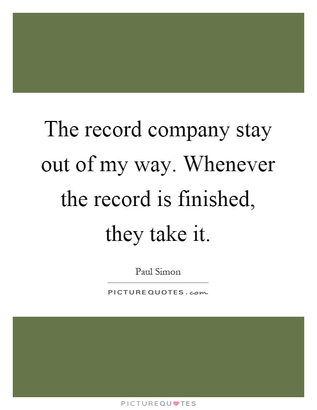 The record company stay out of my way. Whenever the record is finished, they take it Picture Quote #1