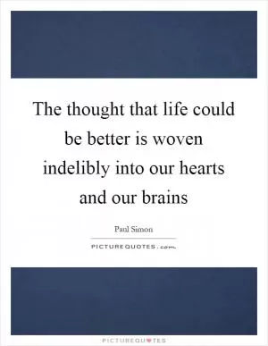 The thought that life could be better is woven indelibly into our hearts and our brains Picture Quote #1