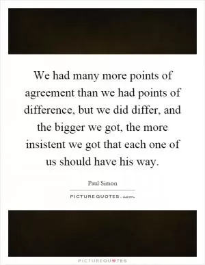 We had many more points of agreement than we had points of difference, but we did differ, and the bigger we got, the more insistent we got that each one of us should have his way Picture Quote #1