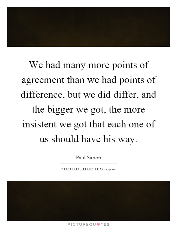 We had many more points of agreement than we had points of difference, but we did differ, and the bigger we got, the more insistent we got that each one of us should have his way Picture Quote #1