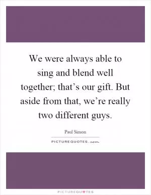 We were always able to sing and blend well together; that’s our gift. But aside from that, we’re really two different guys Picture Quote #1