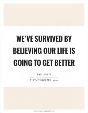 We’ve survived by believing our life is going to get better Picture Quote #1