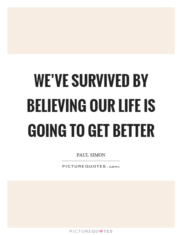We've survived by believing our life is going to get better Picture Quote #1