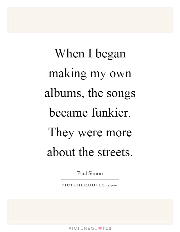 When I began making my own albums, the songs became funkier. They were more about the streets Picture Quote #1