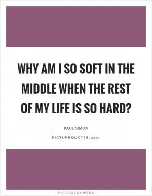 Why am I so soft in the middle when the rest of my life is so hard? Picture Quote #1