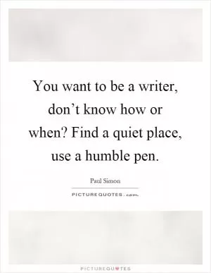 You want to be a writer, don’t know how or when? Find a quiet place, use a humble pen Picture Quote #1