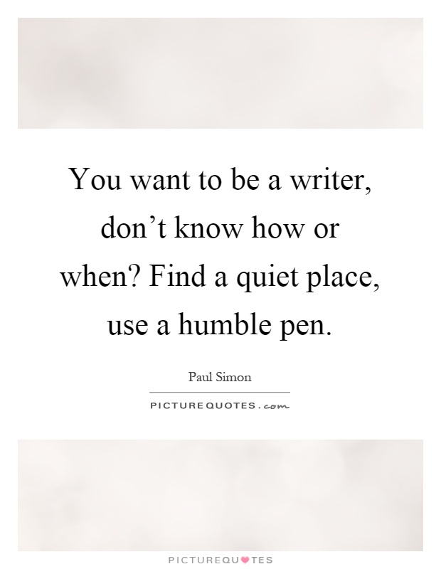 You want to be a writer, don't know how or when? Find a quiet place, use a humble pen Picture Quote #1