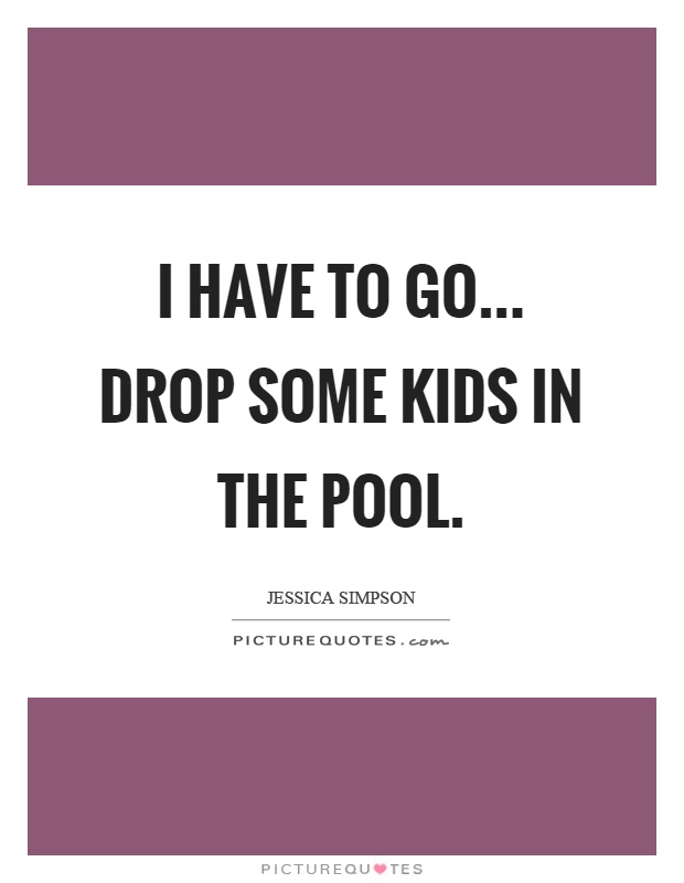 I have to go... drop some kids in the pool Picture Quote #1