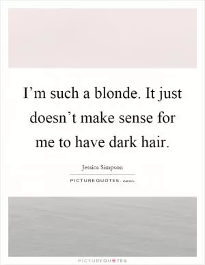 I’m such a blonde. It just doesn’t make sense for me to have dark hair Picture Quote #1