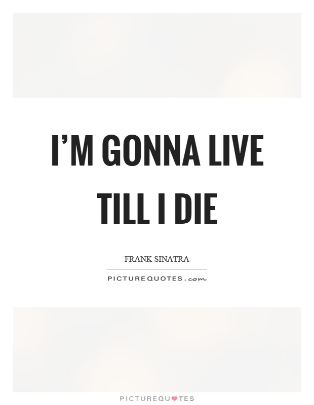 I'm gonna live till I die Picture Quote #1