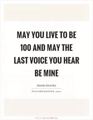May you live to be 100 and may the last voice you hear be mine Picture Quote #1