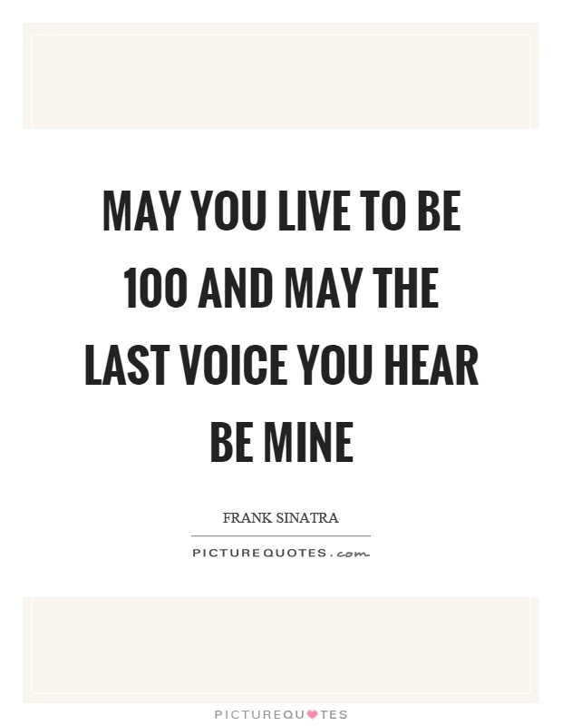 May you live to be 100 and may the last voice you hear be mine Picture Quote #1