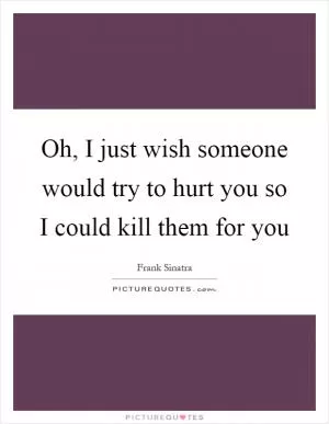 Oh, I just wish someone would try to hurt you so I could kill them for you Picture Quote #1