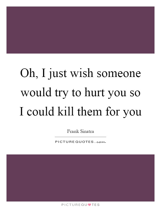 Oh, I just wish someone would try to hurt you so I could kill them for you Picture Quote #1