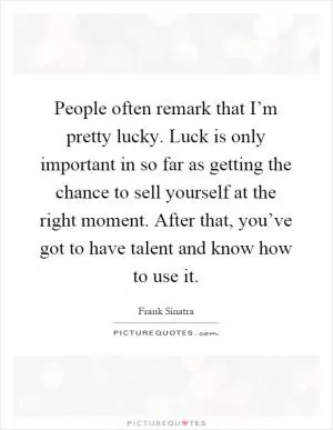 People often remark that I’m pretty lucky. Luck is only important in so far as getting the chance to sell yourself at the right moment. After that, you’ve got to have talent and know how to use it Picture Quote #1