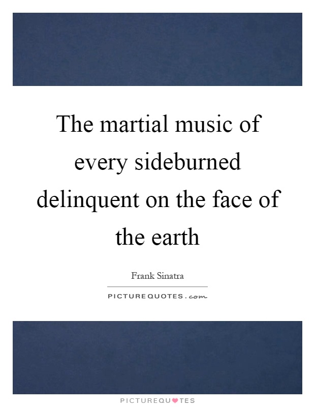 The martial music of every sideburned delinquent on the face of the earth Picture Quote #1