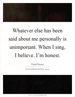 Whatever else has been said about me personally is unimportant. When I sing, I believe. I’m honest Picture Quote #1