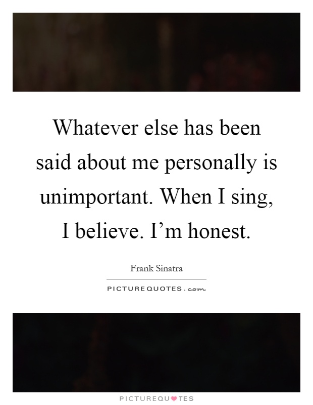 Whatever else has been said about me personally is unimportant. When I sing, I believe. I'm honest Picture Quote #1