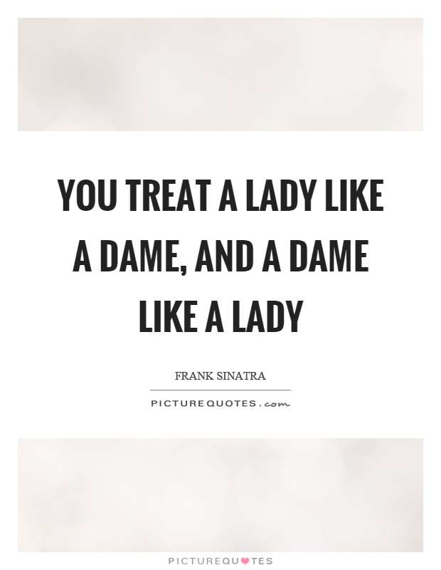 You treat a lady like a dame, and a dame like a lady Picture Quote #1