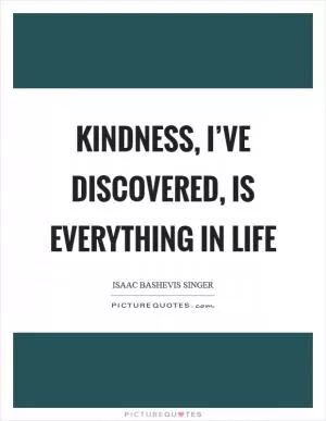 Kindness, I’ve discovered, is everything in life Picture Quote #1