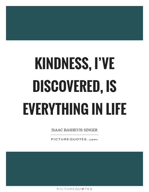 Kindness, I've discovered, is everything in life Picture Quote #1