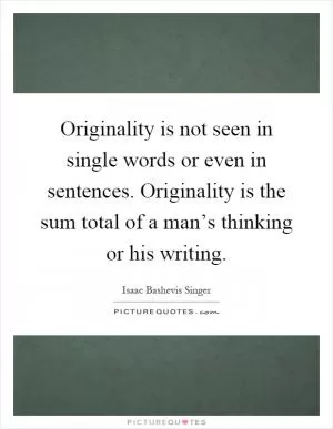Originality is not seen in single words or even in sentences. Originality is the sum total of a man’s thinking or his writing Picture Quote #1