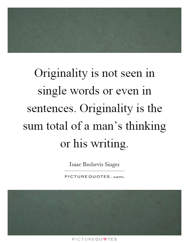 Originality is not seen in single words or even in sentences. Originality is the sum total of a man's thinking or his writing Picture Quote #1